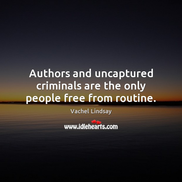 Authors and uncaptured criminals are the only people free from routine. Vachel Lindsay Picture Quote
