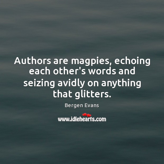 Authors are magpies, echoing each other’s words and seizing avidly on anything Bergen Evans Picture Quote
