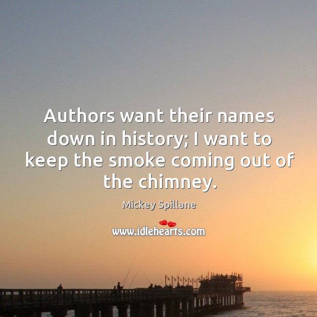 Authors want their names down in history; I want to keep the smoke coming out of the chimney. Image