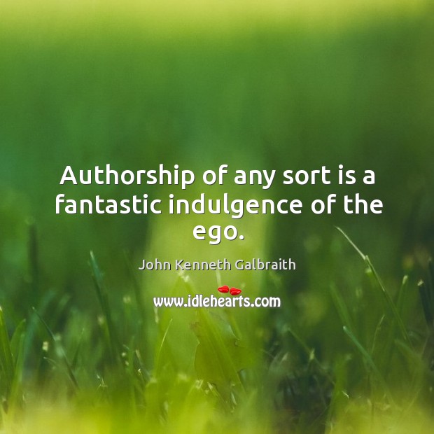 Authorship of any sort is a fantastic indulgence of the ego. John Kenneth Galbraith Picture Quote