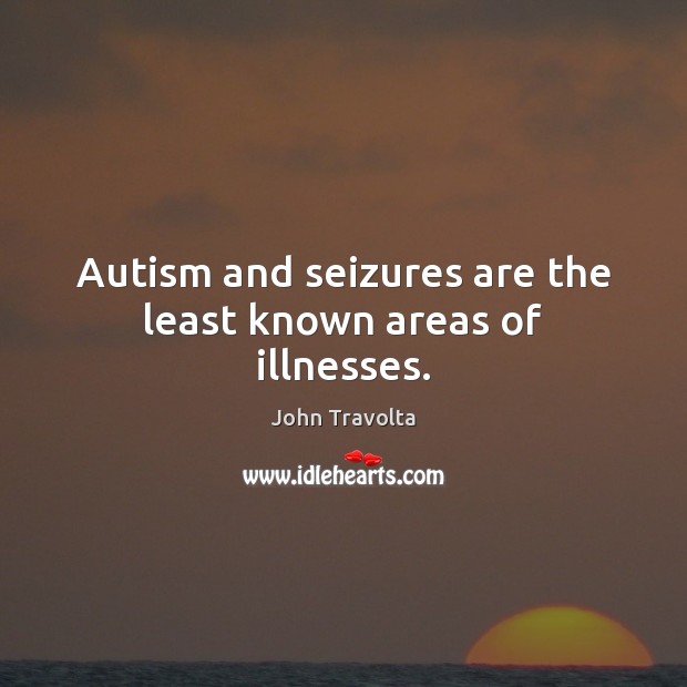 Autism and seizures are the least known areas of illnesses. John Travolta Picture Quote