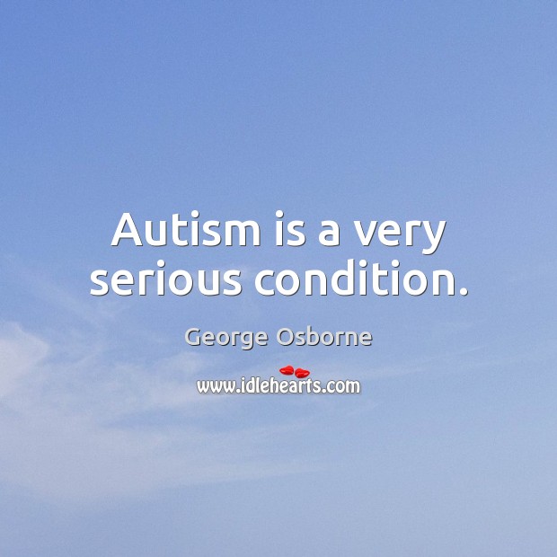 Autism is a very serious condition. George Osborne Picture Quote