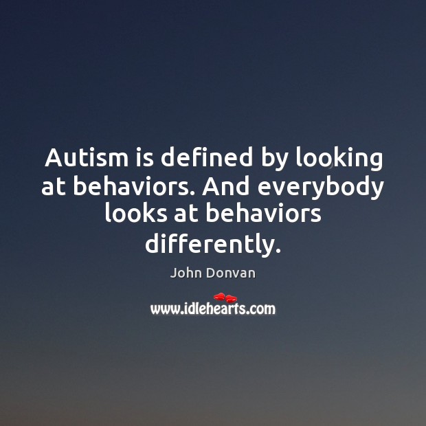 Autism is defined by looking at behaviors. And everybody looks at behaviors differently. John Donvan Picture Quote