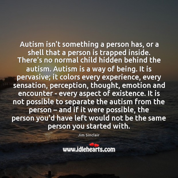 Autism isn’t something a person has, or a shell that a person Jim Sinclair Picture Quote