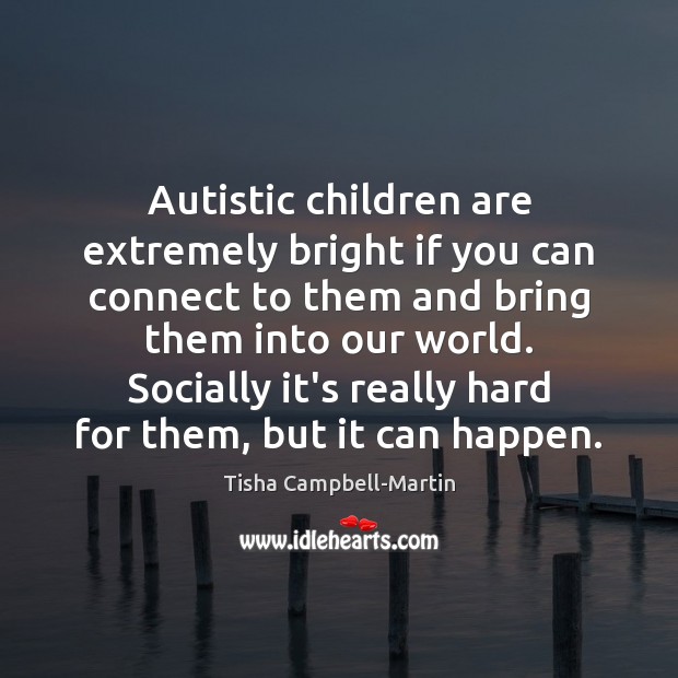 Autistic children are extremely bright if you can connect to them and 