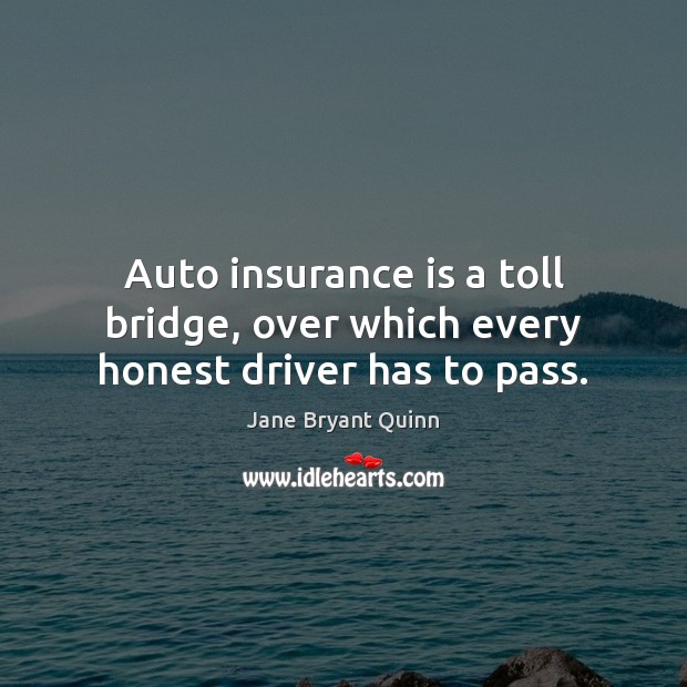 Auto insurance is a toll bridge, over which every honest driver has to pass. 