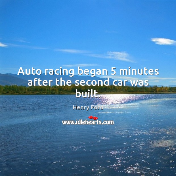 Auto racing began 5 minutes after the second car was built. Henry Ford Picture Quote