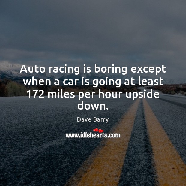 Auto racing is boring except when a car is going at least 172 miles per hour upside down. Racing Quotes Image