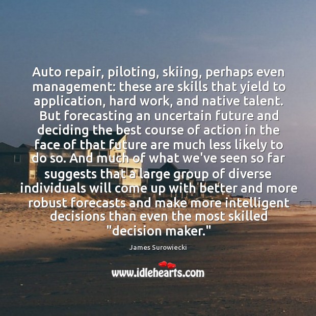 Auto repair, piloting, skiing, perhaps even management: these are skills that yield James Surowiecki Picture Quote