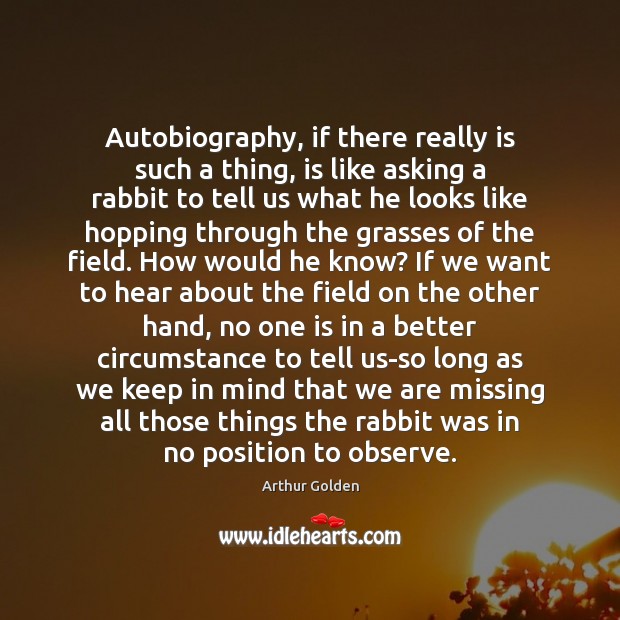 Autobiography, if there really is such a thing, is like asking a Arthur Golden Picture Quote