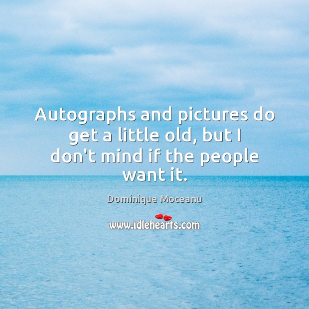 Autographs and pictures do get a little old, but I don’t mind if the people want it. Dominique Moceanu Picture Quote