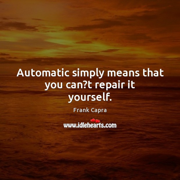 Automatic simply means that you can?t repair it yourself. Frank Capra Picture Quote