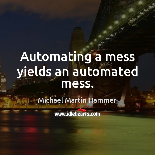 Automating a mess yields an automated mess. Michael Martin Hammer Picture Quote