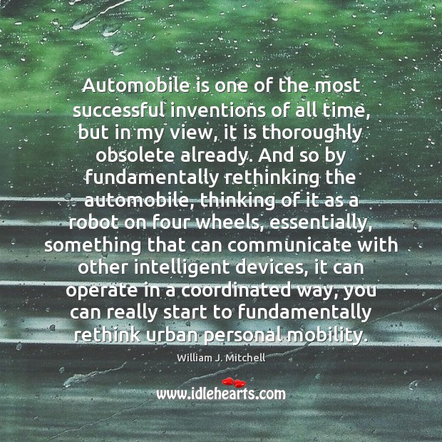Automobile is one of the most successful inventions of all time, but William J. Mitchell Picture Quote