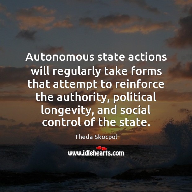 Autonomous state actions will regularly take forms that attempt to reinforce the Theda Skocpol Picture Quote