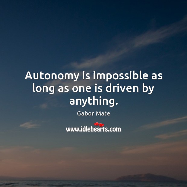 Autonomy is impossible as long as one is driven by anything. Gabor Mate Picture Quote