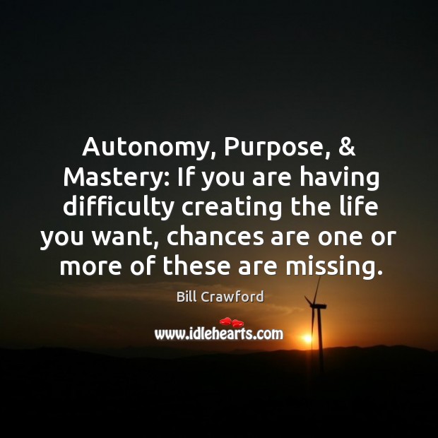Autonomy, Purpose, & Mastery: If you are having difficulty creating the life you Bill Crawford Picture Quote