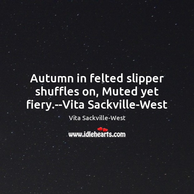 Autumn in felted slipper shuffles on, Muted yet fiery.–Vita Sackville-West Vita Sackville-West Picture Quote