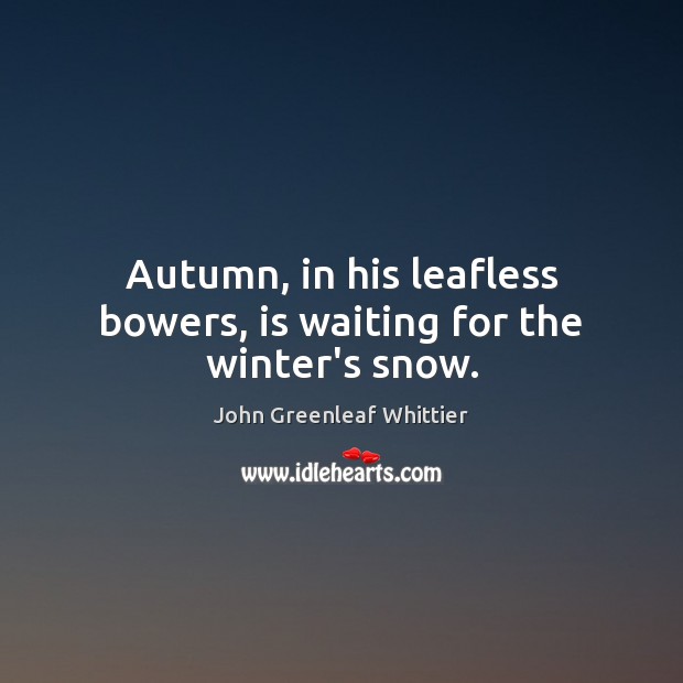 Autumn, in his leafless bowers, is waiting for the winter’s snow. John Greenleaf Whittier Picture Quote