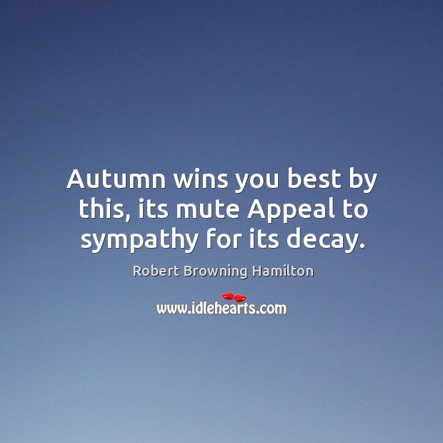 Autumn wins you best by this, its mute appeal to sympathy for its decay. Robert Browning Hamilton Picture Quote