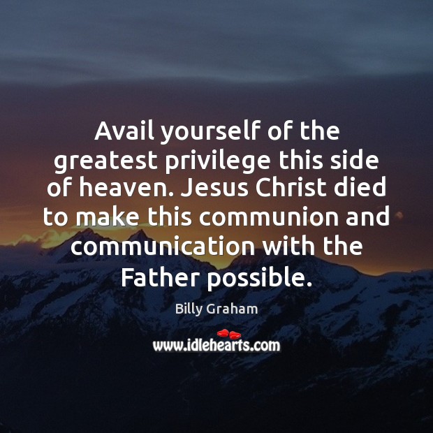 Avail yourself of the greatest privilege this side of heaven. Jesus Christ Billy Graham Picture Quote