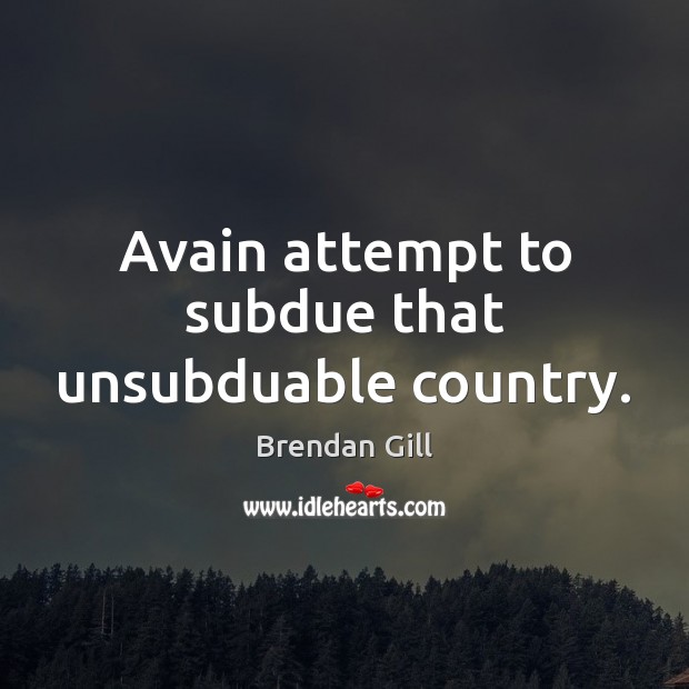 Avain attempt to subdue that unsubduable country. Brendan Gill Picture Quote