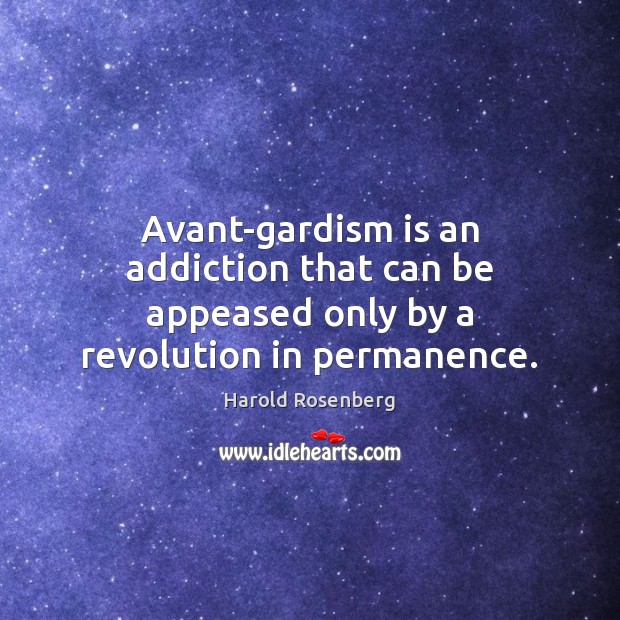 Avant-gardism is an addiction that can be appeased only by a revolution in permanence. Image