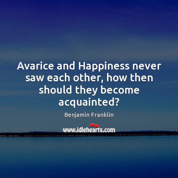 Avarice and Happiness never saw each other, how then should they become acquainted? Benjamin Franklin Picture Quote