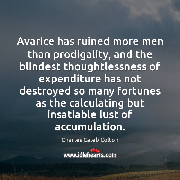 Avarice has ruined more men than prodigality, and the blindest thoughtlessness of Charles Caleb Colton Picture Quote