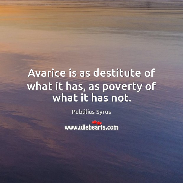 Avarice is as destitute of what it has, as poverty of what it has not. Publilius Syrus Picture Quote