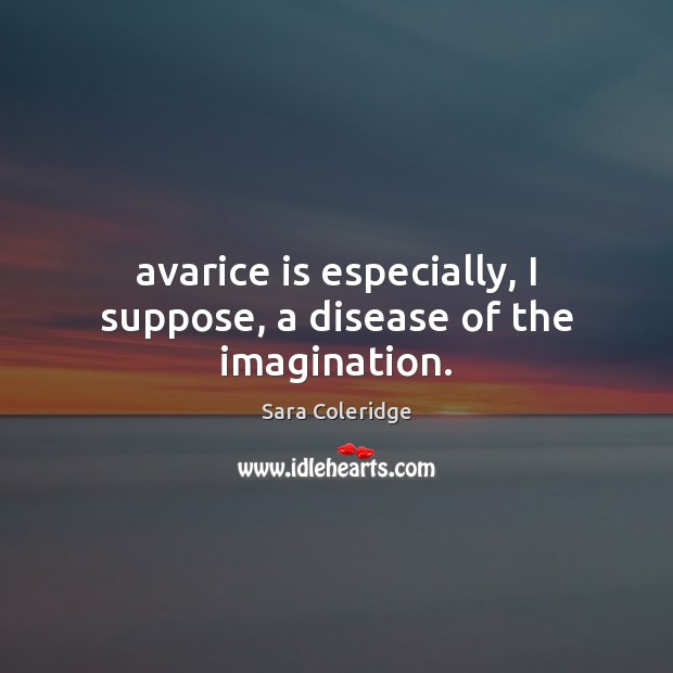 Avarice is especially, I suppose, a disease of the imagination. Sara Coleridge Picture Quote