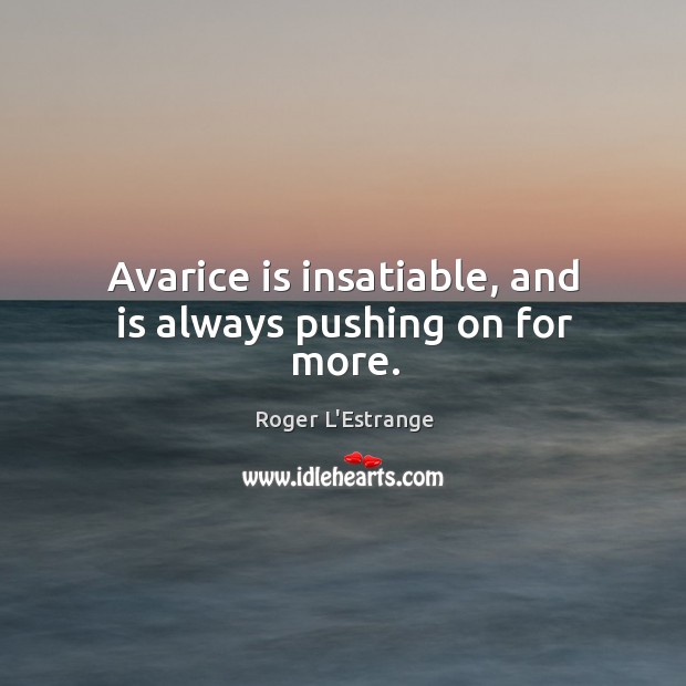 Avarice is insatiable, and is always pushing on for more. Roger L’Estrange Picture Quote