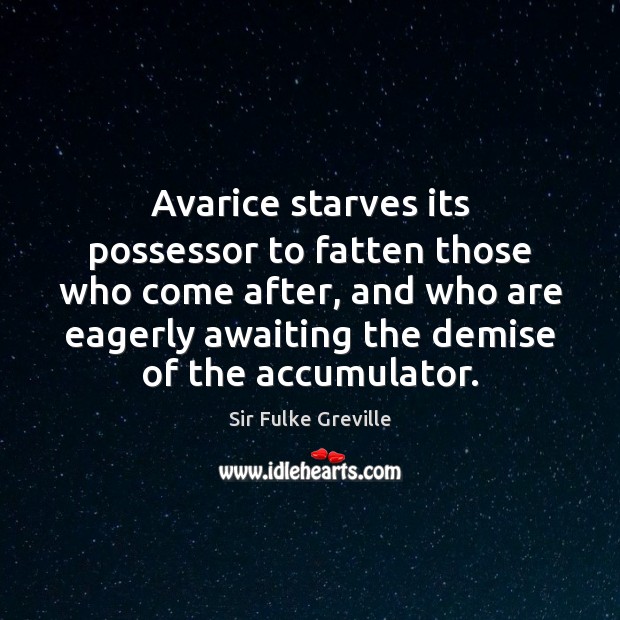 Avarice starves its possessor to fatten those who come after, and who Sir Fulke Greville Picture Quote