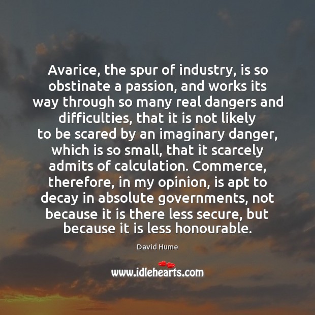 Avarice, the spur of industry, is so obstinate a passion, and works David Hume Picture Quote