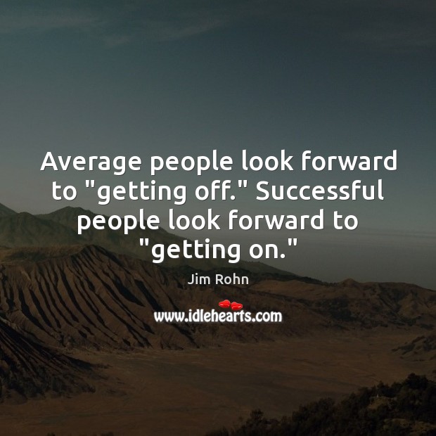 Average people look forward to “getting off.” Successful people look forward to “ Image