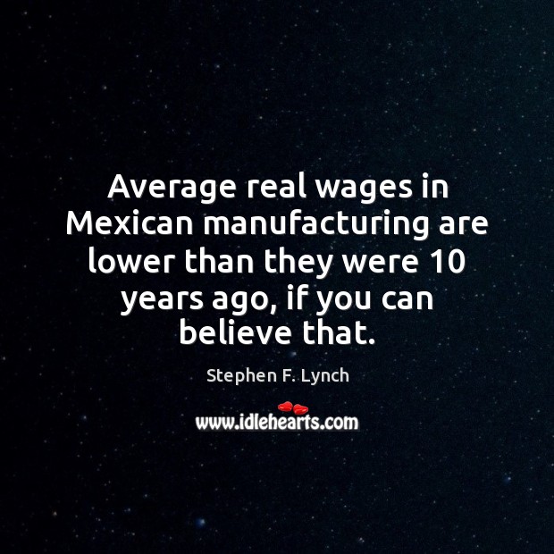 Average real wages in Mexican manufacturing are lower than they were 10 years Stephen F. Lynch Picture Quote