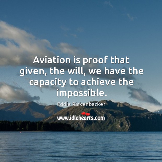 Aviation is proof that given, the will, we have the capacity to achieve the impossible. Eddie Rickenbacker Picture Quote