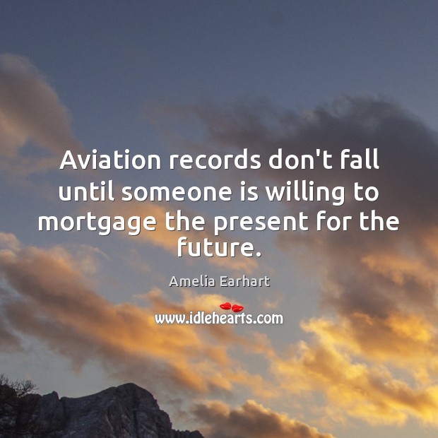 Aviation records don’t fall until someone is willing to mortgage the present Amelia Earhart Picture Quote