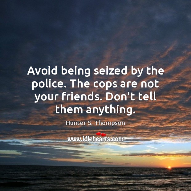 Avoid being seized by the police. The cops are not your friends. Don’t tell them anything. Hunter S. Thompson Picture Quote