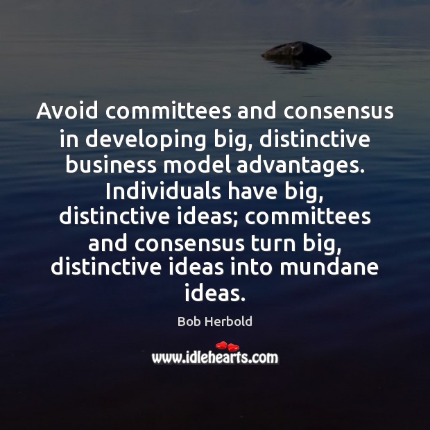Avoid committees and consensus in developing big, distinctive business model advantages. Individuals 
