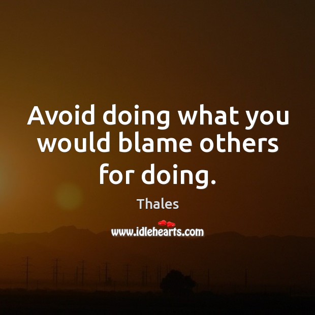 Avoid doing what you would blame others for doing. Thales Picture Quote