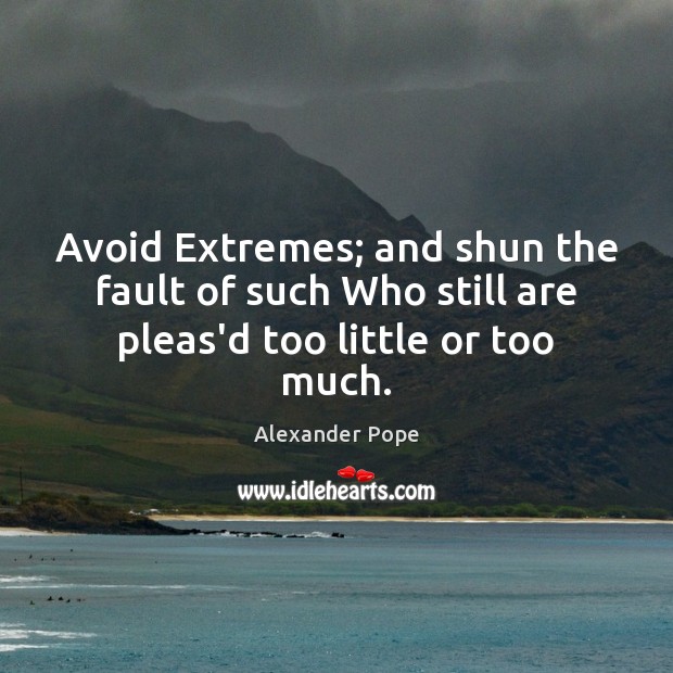 Avoid Extremes; and shun the fault of such Who still are pleas’d too little or too much. Image