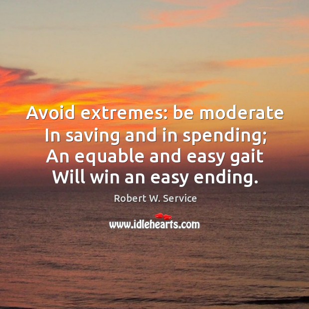 Avoid extremes: be moderate in saving and in spending; an equable and easy gait will win an easy ending. Robert W. Service Picture Quote
