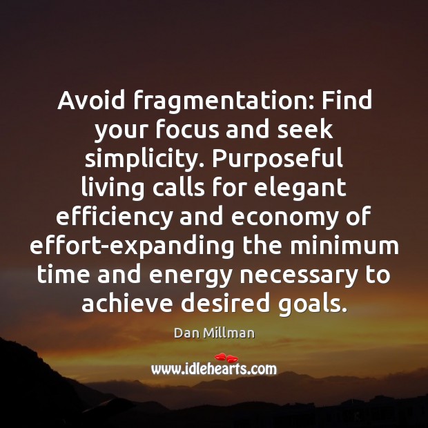 Avoid fragmentation: Find your focus and seek simplicity. Purposeful living calls for 