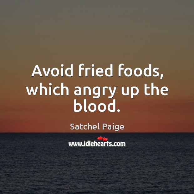 Avoid fried foods, which angry up the blood. Satchel Paige Picture Quote