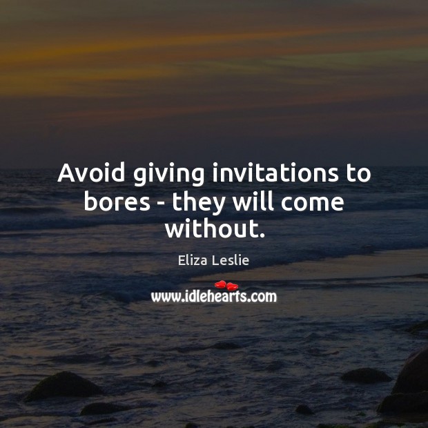 Avoid giving invitations to bores – they will come without. Eliza Leslie Picture Quote