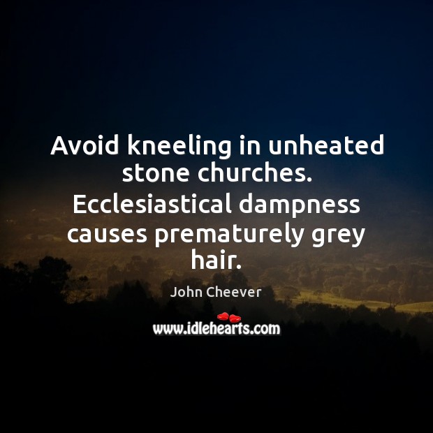 Avoid kneeling in unheated stone churches. Ecclesiastical dampness causes prematurely grey hair. 