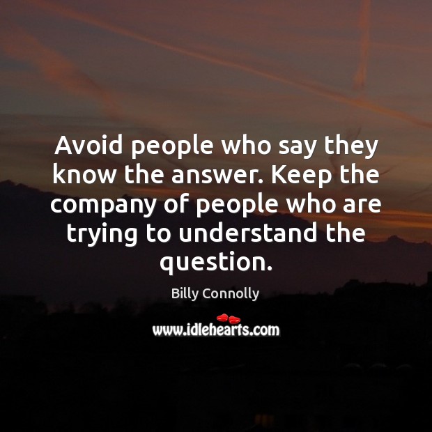 Avoid people who say they know the answer. Keep the company of Billy Connolly Picture Quote