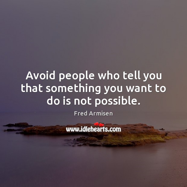 Avoid people who tell you that something you want to do is not possible. Image