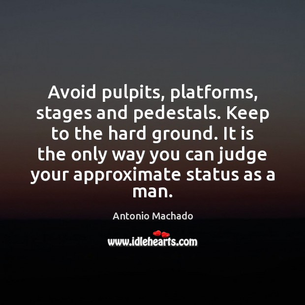 Avoid pulpits, platforms, stages and pedestals. Keep to the hard ground. It Antonio Machado Picture Quote
